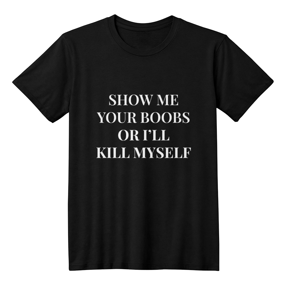 Show Me Your Boobs or I'll Kill Myself T-Shirt (Black)